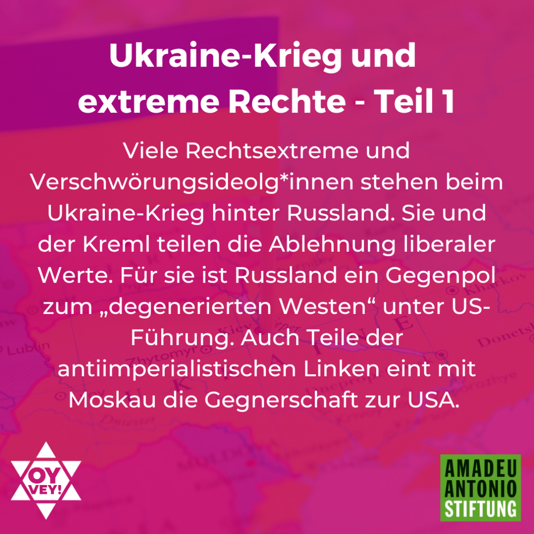 Der Ukraine-Krieg und die extreme Rechte in Deutschland – Teil 1 Viele Rechtsextreme und Verschwörungsideolg*innen stehen beim Ukraine-Krieg hinter Russland. Sie und der Kreml teilen die Ablehnung liberaler Werte. Für sie ist Russland ein Gegenpol zum „degenerierten Westen“ unter US-Führung. Auch Teile der antiimperialistischen Linken eint mit Moskau die Gegnerschaft zur USA. 