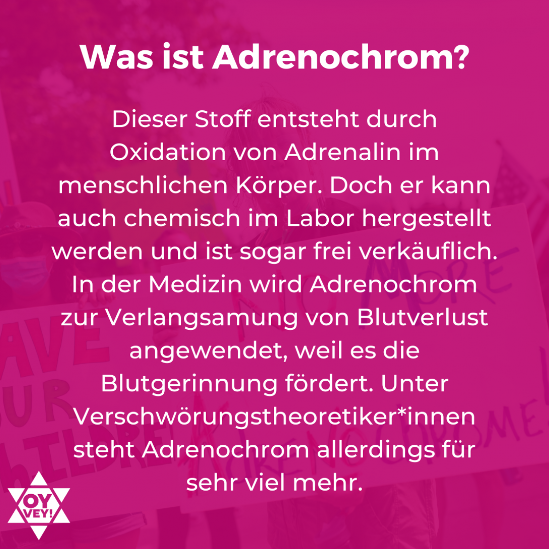 Was ist Adrenochrom? Dieser Stoff entsteht durch Oxidation von Adrenalin im menschlichen Körper. Doch er kann auch chemisch im Labor hergestellt werden und ist sogar frei verkäuflich. In der Medizin wird Adrenochrom zur Verlangsamung von Blutverlust angewendet, weil es die Blutgerinnung fördert. Unter Verschwörungstheoretiker*innen steht Adrenochrom allerdings für sehr viel mehr.